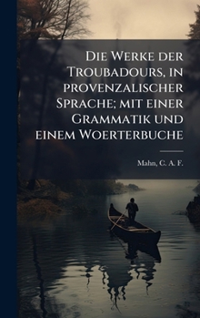 Die Werke der Troubadours, in provenzalischer Sprache; mit einer Grammatik und einem Woerterbuche (Old Provencal Edition)