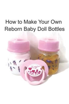 Paperback How to Make Your Own Reborn Baby Doll Bottles - Step by Step Instructions: Easy to Read Instructions Book