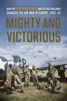Hardcover Mighty and Victorious: How the Eighth Air Force and Its First Missions Changed the Air War in Europe, 1942-43 Book