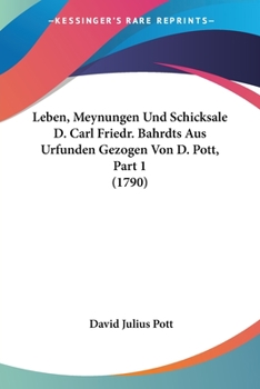 Leben, Meynungen Und Schicksale D. Carl Friedr. Bahrdts Aus Urfunden Gezogen Von D. Pott, Part 1 (1790)