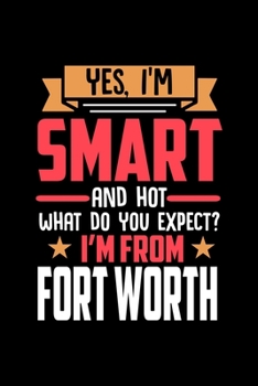 Yes, I'm Smart And Hot What Do You Except I'm From Fort Worth: Dot Grid 6x9 Dotted Bullet Journal and Notebook and gift for proud Fort Worth patriots