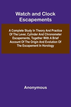 Watch And Clock Escapements; A Complete Study In Theory And Practice Of The Lever, Cylinder And Chronometer Escapements, Together With A Brief Account ... And Evolution Of The Escapement In Horology