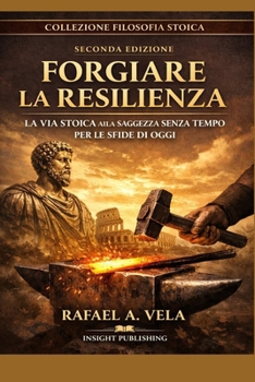 FORGIARE LA RESILIENZA: La Via Stoica alla Saggezza Senza Tempo per le Sfide di oggi (Stoic Leadership and Modern Life Series) (Italian Edition)