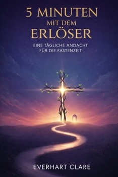 5 Minuten mit dem Erlöser: Eine tägliche Andacht für die Fastenzeit: 40 Tage mit Bibeltexten, Gebet und Besinnung für Familien, Jugendliche und Erwachsene zur Vorbereitung auf Ostern (German Edition)