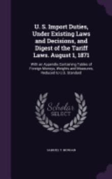 U. S. Import Duties, Under Existing Laws and Decisions, and Digest of the Tariff Laws. August 1, 1871: With an Appendix Containing Tables of Foreign Moneys, Weights and Measures, Reduced to U.S. Stand