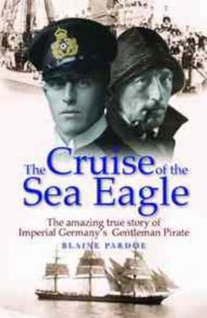 The Cruise of the Sea Eagle: The Amazing True Story of Imperial Germany's Gentleman Pirate