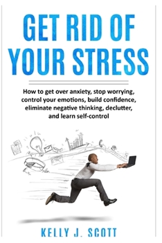 Paperback Get Rid Of Your Stress: How to Get Over Anxiety, Stop Worrying, Control Your Emotions, Build Confidence, Eliminate Negative Thinking, Declutte Book