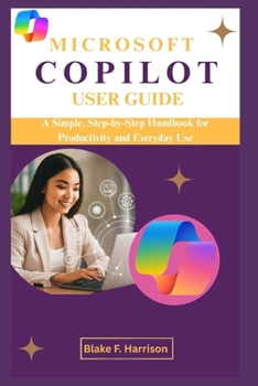 MICROSOFT COPILOT USER GUIDE: A Simple, Step-by-Step Handbook for Productivity and Everyday Use