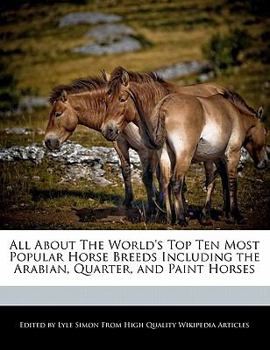 Paperback All about the World's Top Ten Most Popular Horse Breeds Including the Arabian, Quarter, and Paint Horses Book