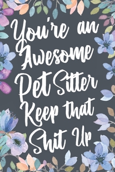 Paperback You're An Awesome Pet Sitter Keep That Shit Up: Funny Joke Appreciation & Encouragement Gift Idea for Pet Sitters. Thank You Gag Notebook Journal & Sk Book