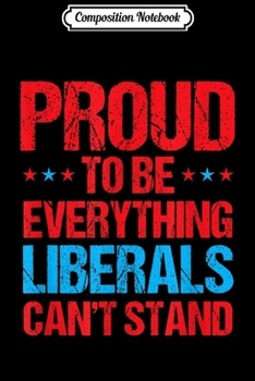 Composition Notebook: Proud To Be Everything Liberals Can't Stand Journal/Notebook Blank Lined Ruled 6x9 100 Pages
