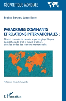 Paradigmes dominants et relations internationales :: Grands courants de pensée, espaces géopolitiques, applications de droit et nature d'acteurs dans ... (Géopolitique Mondiale) (French Edition)