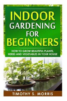 Paperback Indoor Gardening for Beginners: How to Grow Beautiful Plants, Herbs and Vegetables in your House Book