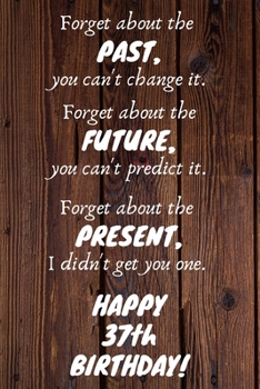 Paperback Forget about the past, you can't change it. Forget about the future, you can't predict it. Forget about the present, I didn't get you one. Happy 37th Book