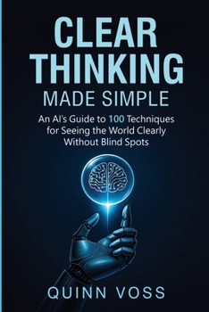 Paperback Clear Thinking Made Simple: An AI's Guide to 100 Techniques for Seeing the World Clearly Without Blind Spots Book