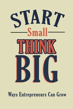 Paperback Start Small, Think Big: Ways Entrepreneurs Can Grow: How To Think Big In Business Book