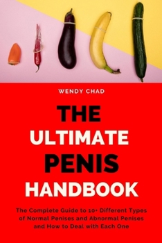 The Ultimate Penis Handbook: The Complete Guide to 10+ Different Types of Normal Penises and Abnormal Penises and How to Deal with Each One