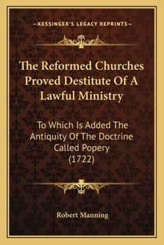 Paperback The Reformed Churches Proved Destitute Of A Lawful Ministry: To Which Is Added The Antiquity Of The Doctrine Called Popery (1722) Book