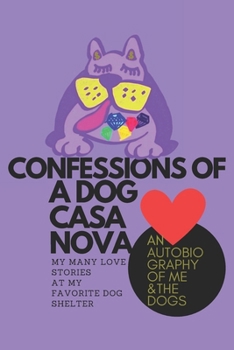Confessions Of A Dog Casanova: My Many Love Stories At My Favorite Dog Shelter: Funny, Furry, and Feel-Good Stories of Volunteering, Second Chances, and Falling in Love with Dogs