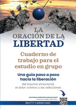 La Oración de la Libertad Cuaderno de trabajo para el estudio en grupo: Una guía paso a paso hacia la libertad del trauma emocional, el dolor crónico y las adicciones (Spanish Edition)