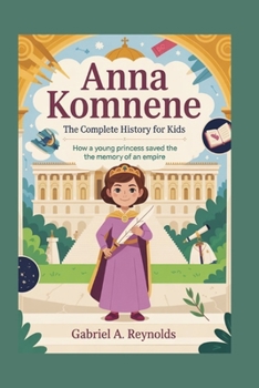 ANNA KOMNENE: The Complete History for Kids: How a Young Princess Saved the Memory of an Empire