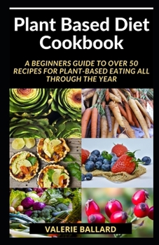 Paperback Plant Based Diet Cookbook: A BEGINNERS GUIDE TO OVER 50 Recipes for Plant-Based Eating All Through the Year Book