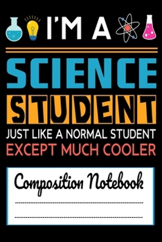 I'm A Science Student Just like a Normal Student Except Much Cooler Composition Notebook: Funny Science Student Science Lab 120 pages Notebook for any Science Student