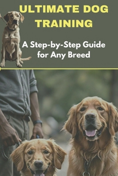 ULTIMATE DOG TRAINING: A Step-by-Step Guide for Any Breed
