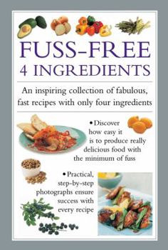 Fuss Free 4-Ingredients: An Inspiring Collection of Fabulous, Fast Recipes with Only Four Ingredients