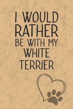 I Would Rather Be With My White Terrier: Nice Lined Journal, Diary and Gift for a Man, Woman, Girl or Boy Who Really Loves Their Dog