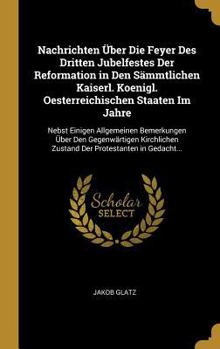 Nachrichten �ber Die Feyer Des Dritten Jubelfestes Der Reformation in Den S�mmtlichen Kaiserl. Koenigl. Oesterreichischen Staaten Im Jahre: Nebst Einigen Allgemeinen Bemerkungen �ber Den Gegenw�rtigen