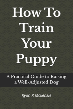 Paperback How To Train Your Puppy: A Practical Guide to Raising a Well-Adjusted Dog Book