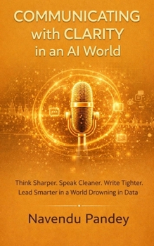 COMMUNICATING WITH CLARITY IN AN AI WORLD: The Modern Professional’s Guide to Communication That Builds Careers, Commands Respect, and Drives Real Results