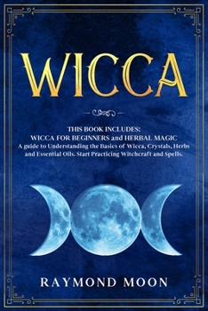 Wicca: 2 Books in 1: WICCA FOR BEGINNERS and HERBAL MAGIC. A Guide to Understanding the Basics of Wicca and the Properties of Herbs, Crystals and Essential Oils. Start Practicing Witchcraft and Spells