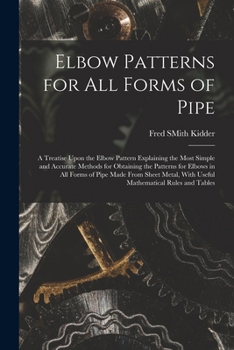 Paperback Elbow Patterns for All Forms of Pipe: A Treatise Upon the Elbow Pattern Explaining the Most Simple and Accurate Methods for Obtaining the Patterns for Book