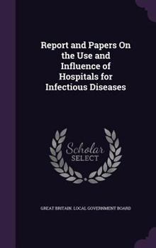 Report and Papers on the Use and Influence of Hospitals for Infectious Diseases