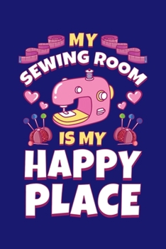 My Sewing Room is My Happy Place: Sewing Journal, Sewer Notebook, Gift for Sewers Seamstress, Quilter Presents, Sew Quilting Planner