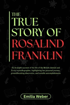 THE TRUE STORY OF ROSALIND FRANKLIN: An in-depth account of the life of the British chemist and X-ray crystallographer, highlighting her personal ... inventions and their detailed life stories)