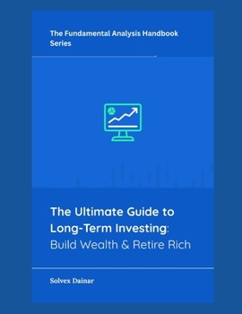 The Ultimate Guide to Long-Term Investing: Build Wealth & Retire Rich (The Fundamental Analysis Handbook Series)