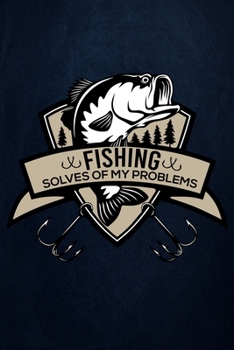 Fishing Solves Of My Problems: Fishing Journal Complete Fisherman's Log Book  With Prompts, Records Details of Fishing Trip, Including Date, Time, Location, Weather Conditions, Water Conditions, etc