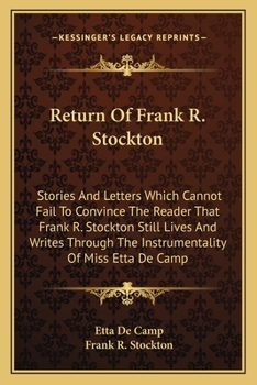 Return of Frank R. Stockton: Stories and Letters Which Cannot Fail to Convince the Reader That Frank R. Stockton Still Lives and Writes Through the Instrumentality of Miss Etta de Camp