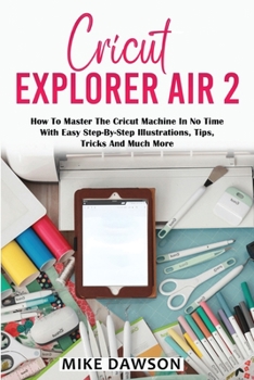 Paperback Cricut Explorer Air 2: How To Master The Cricut Machine In No Time With Easy Step-By-Step Illustrations, Tips, Tricks And Much More Book