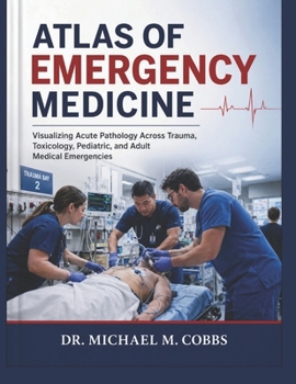 ATLAS OF EMERGENCY MEDICINE: Visualizing Acute Pathology Across Trauma, Toxicology, Pediatric, and Adult Medical Emergencies