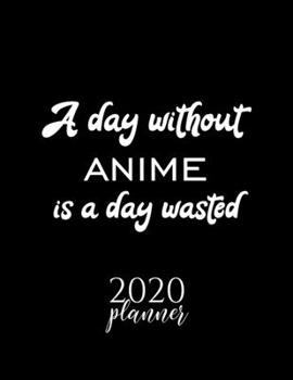 A Day Without Anime Is A Day Wasted 2020 Planner: Nice 2020 Calendar for Anime Fan | Christmas Gift Idea Anime Theme | Anime Lover Journal for 2020 | 120 pages 8.5x11 inches
