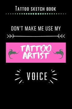 Tattoo Sketch Book - Don't Make Me Use My Tattoo Artist Voice: Notebook with Blank Sketch Pages to Design Tattoos for Professional Tattoo Artists Includes Blank Lined Journal To Write In Notes Tattoo 