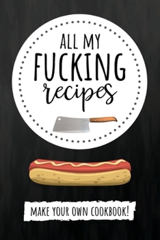 All My Fucking Recipes: Cute Customized Blank Recipe Book To Write In. Make Your Own Cookbook