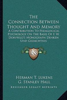 The Connection Between Thought and Memory: A Contribution to Pedagogical Psychology on the Basis of F. W. Dörpfeld's Monograph "Denken Und Gedächtnis"; With an Introduction by G. Stanley Hall ..