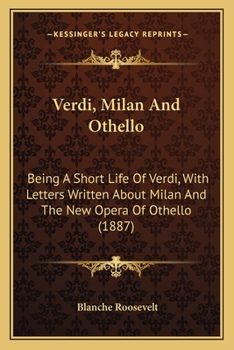 Verdi, Milan And Othello: Being A Short Life Of Verdi, With Letters Written About Milan And The New Opera Of Othello