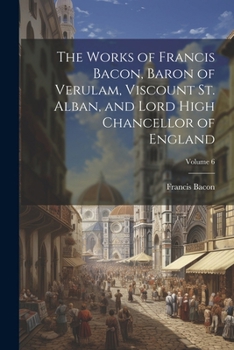 Paperback The Works of Francis Bacon, Baron of Verulam, Viscount St. Alban, and Lord High Chancellor of England; Volume 6 Book