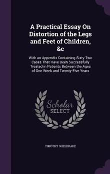 Hardcover A Practical Essay On Distortion of the Legs and Feet of Children, &c: With an Appendix Containing Sixty-Two Cases That Have Been Successfully Treated Book